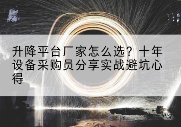 罗江升降平台厂家-怎么选？十年设备采购员分享实战避坑心得
