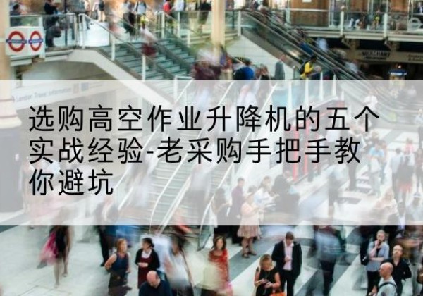 罗江高空作业升降机厂家-选购高空作业升降机的五个实战经验-老采购手把手教你避坑