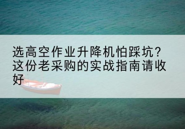 罗江高空作业升降机厂家推荐-选高空作业升降机怕踩坑？这份老采购的实战指南请收好