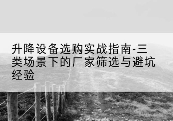 罗江移动式升降机厂家推荐-升降设备选购实战指南-三类场景下的厂家筛选与避坑经验