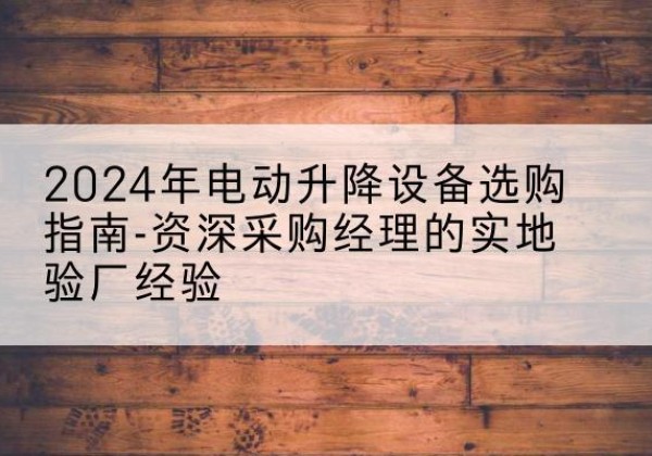罗江电动剪叉升降平台厂家-2024年电动升降设备选购指南-资深采购经理的实地验厂经验