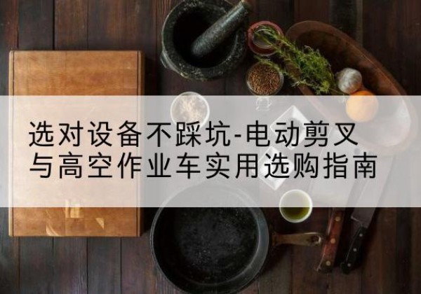 罗江电动剪叉升降平台怎么选-选对设备不踩坑-电动剪叉与高空作业车实用选购指南