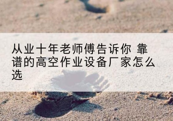 罗江高空作业升降机厂家推荐-从业十年老师傅告诉你 靠谱的高空作业设备厂家怎么选