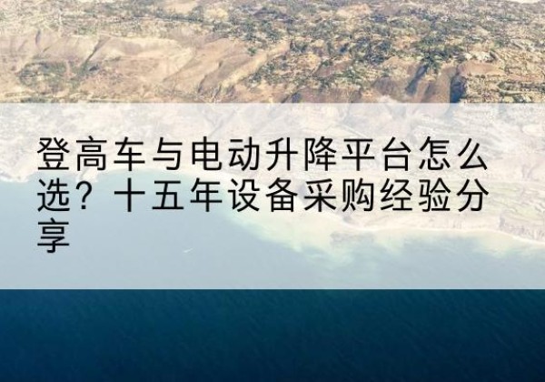罗江登高车厂家厂家-登高车与电动升降平台怎么选？十五年设备采购经验分享