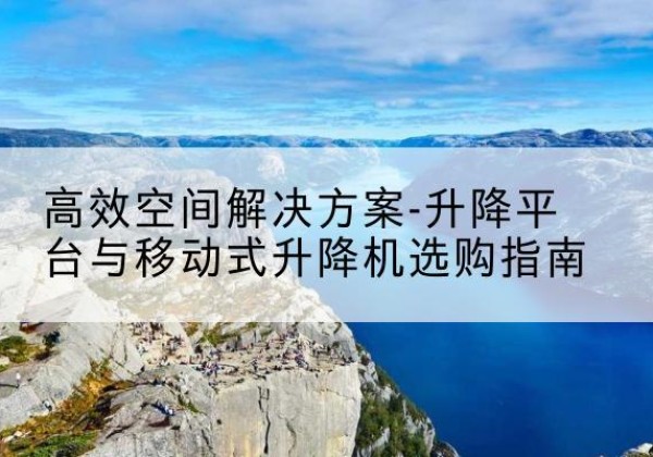 罗江升降平台厂家-*空间解决方案-升降平台与移动式升降机选购指南