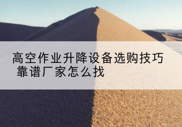 罗江电动升降平台厂家推荐-高空作业升降设备选购技巧 靠谱厂家怎么找