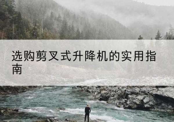 罗江剪叉式升降机怎么选-选购剪叉式升降机的实用指南