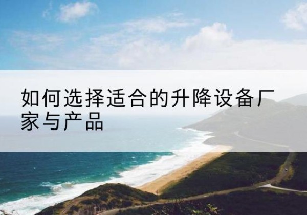 罗江电动升降平台厂家-如何选择适合的升降设备厂家与产品