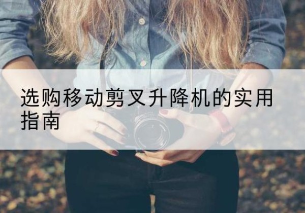 罗江移动剪叉升降机怎么选-选购移动剪叉升降机的实用指南