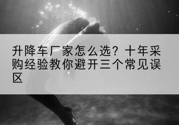 罗江升降车厂家-怎么选？十年采购经验教你避开三个常见误区