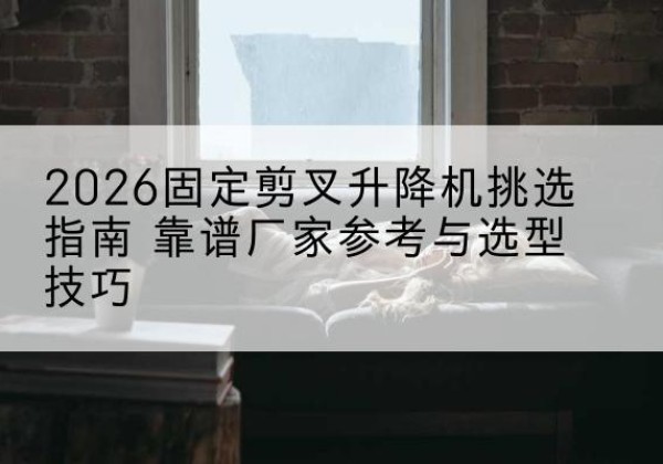 罗江固定剪叉升降机厂家推荐-2026固定剪叉升降机挑选指南 靠谱厂家参考与选型技巧