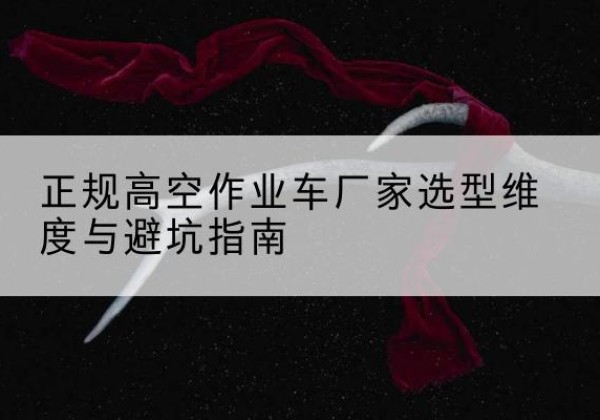 罗江高空作业车厂家-正规选型维度与避坑指南